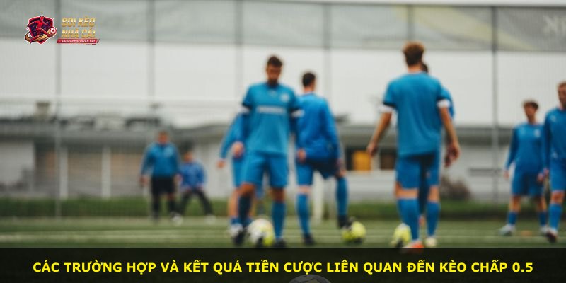 Các trường hợp và kết quả tiền cược liên quan đến kèo chấp 0.5