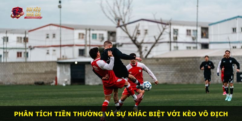 Phân tích tiền thưởng và sự khác biệt với kèo vô địch
