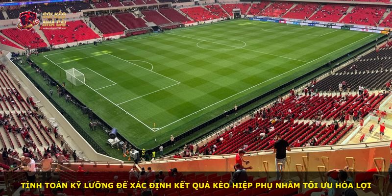 Tính toán kỹ lưỡng để xác định kết quả kèo hiệp phụ nhằm tối ưu hóa lợi