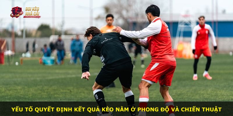 Yếu tố quyết định kết quả kèo nằm ở phong độ và chiến thuật