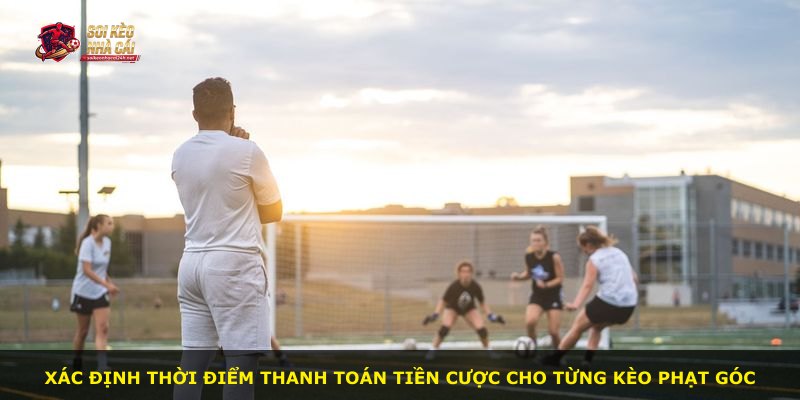 Xác định thời điểm thanh toán tiền cược cho từng kèo phạt góc