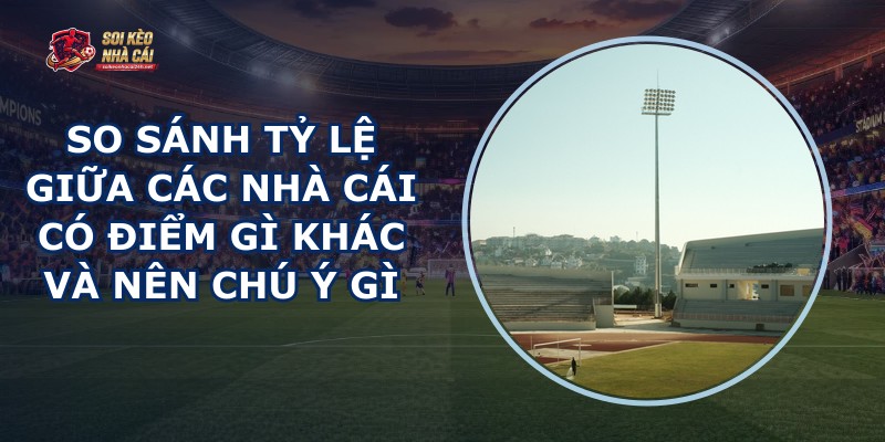 So Sánh Tỷ Lệ Giữa Các Nhà Cái